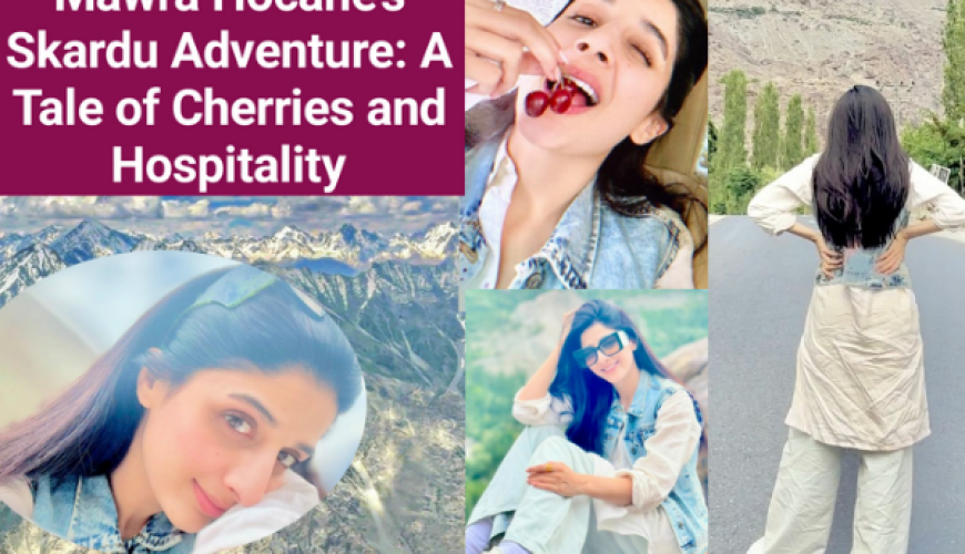 Mawra Hocane’s Skardu Adventure: A Tale of Cherries and Hospitality